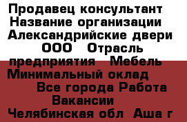 Продавец-консультант › Название организации ­ Александрийские двери, ООО › Отрасль предприятия ­ Мебель › Минимальный оклад ­ 50 000 - Все города Работа » Вакансии   . Челябинская обл.,Аша г.